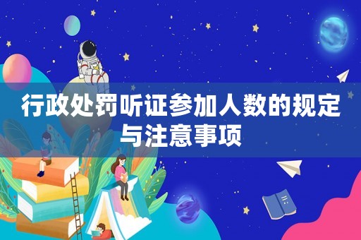 行政處罰聽證參加人數的規定與注意事項
