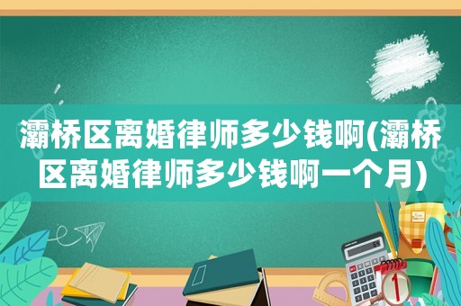 灞橋區(qū)離婚律師多少錢啊(灞橋區(qū)離婚律師多少錢啊一個月)