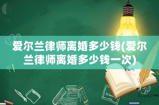 愛爾蘭律師離婚多少錢(愛爾蘭律師離婚多少錢一次)