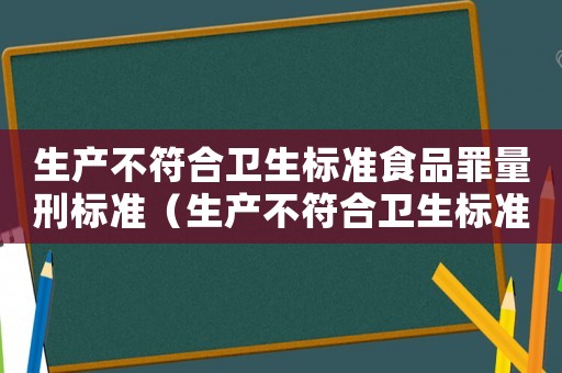 生產(chǎn)不符合衛(wèi)生標(biāo)準(zhǔn)食品罪量刑標(biāo)準(zhǔn)（生產(chǎn)不符合衛(wèi)生標(biāo)準(zhǔn)食品罪）