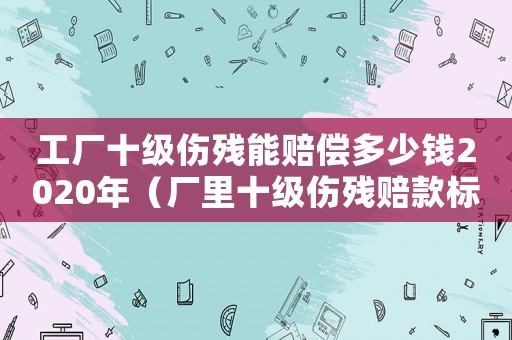 工廠十級傷殘能賠償多少錢2020年（廠里十級傷殘賠款標準）