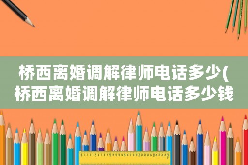 橋西離婚調解律師電話多少(橋西離婚調解律師電話多少錢)