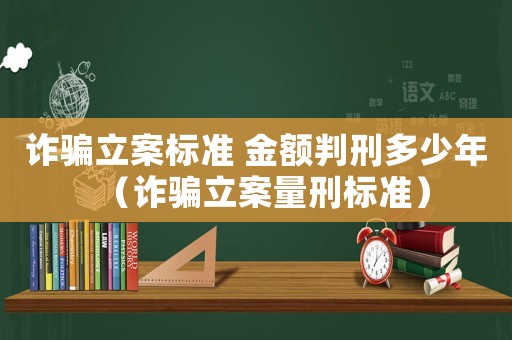詐騙立案標準 金額判刑多少年（詐騙立案量刑標準）