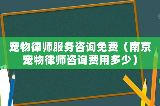 寵物律師服務咨詢免費（南京寵物律師咨詢費用多少）