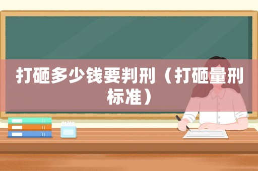 打砸多少錢要判刑（打砸量刑標準）