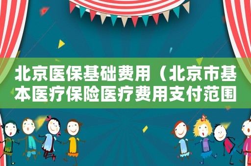 北京醫保基礎費用（北京市基本醫療保險醫療費用支付范圍及標準）