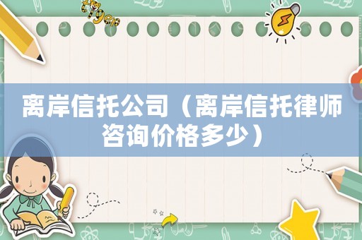 離岸信托公司（離岸信托律師咨詢價格多少）