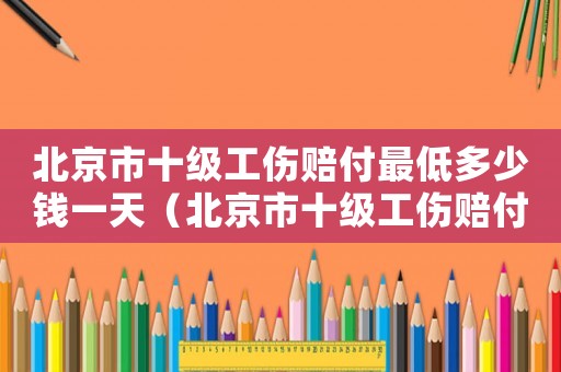 北京市十級工傷賠付最低多少錢一天（北京市十級工傷賠付最低多少錢）