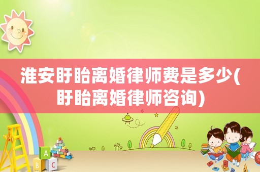 淮安盱眙離婚律師費是多少(盱眙離婚律師咨詢)