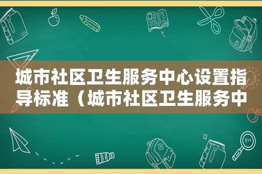 城市社區衛生服務中心設置指導標準（城市社區衛生服務中心設置標準）