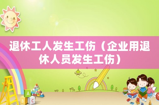 退休工人發(fā)生工傷（企業(yè)用退休人員發(fā)生工傷）