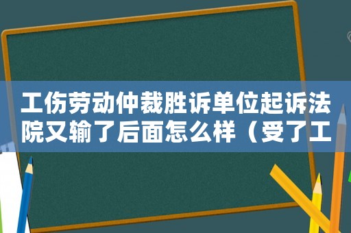 工傷勞動仲裁勝訴單位起訴法院又輸了后面怎么樣（受了工傷勞動仲裁輸了怎么辦）