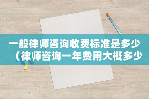 一般律師咨詢收費標準是多少（律師咨詢一年費用大概多少）