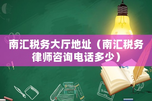 南匯稅務大廳地址（南匯稅務律師咨詢電話多少）