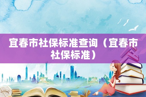 宜春市社保標準查詢（宜春市社保標準）