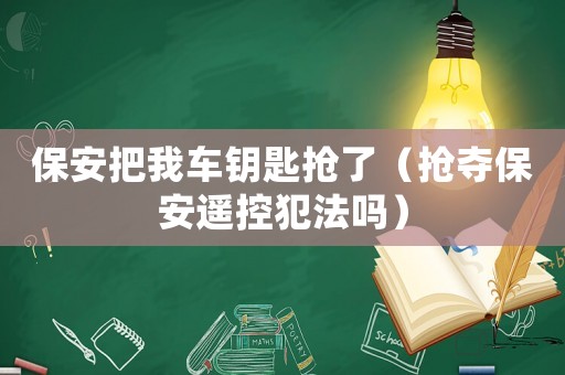 保安把我車鑰匙搶了（搶奪保安遙控犯法嗎）