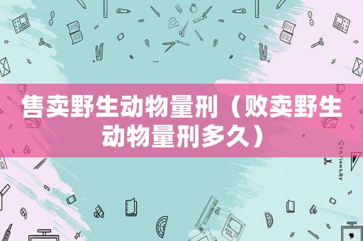 售賣野生動物量刑（敗賣野生動物量刑多久）