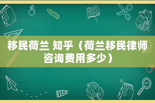 移民荷蘭 知乎（荷蘭移民律師咨詢費(fèi)用多少）