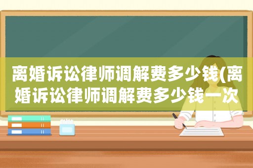 離婚訴訟律師調解費多少錢(離婚訴訟律師調解費多少錢一次)