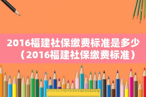 2016福建社保繳費標準是多少（2016福建社保繳費標準）