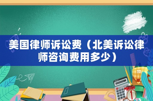 美國律師訴訟費（北美訴訟律師咨詢費用多少）