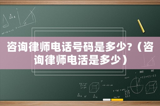 咨詢律師電話號碼是多少?（咨詢律師電活是多少）