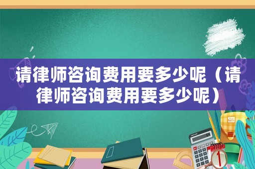 請律師咨詢費用要多少呢（請律師咨詢費用要多少呢）