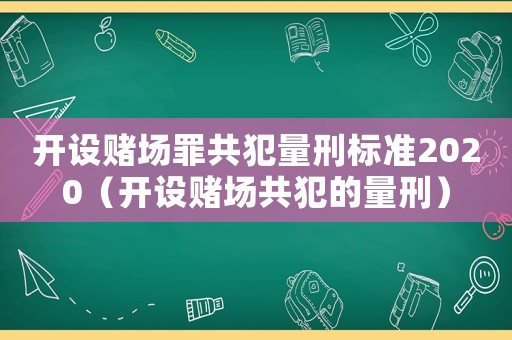 開設賭場罪共犯量刑標準2020（開設賭場共犯的量刑）