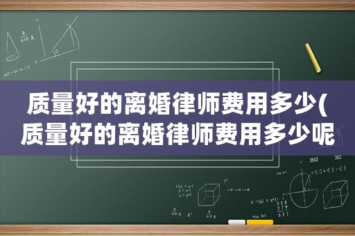 質量好的離婚律師費用多少(質量好的離婚律師費用多少呢)