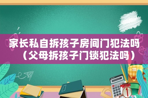 家長私自拆孩子房間門犯法嗎（父母拆孩子門鎖犯法嗎）