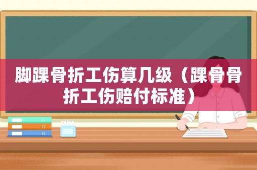 腳踝骨折工傷算幾級（踝骨骨折工傷賠付標準）