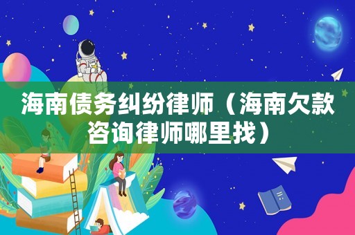 海南債務糾紛律師（海南欠款咨詢律師哪里找）