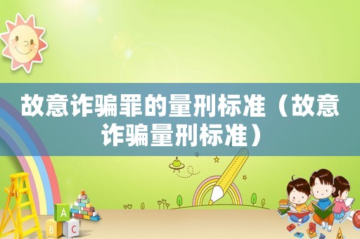 故意詐騙罪的量刑標準（故意詐騙量刑標準）