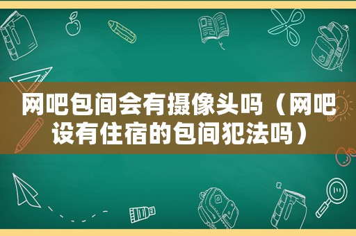 網吧包間會有攝像頭嗎（網吧設有住宿的包間犯法嗎）