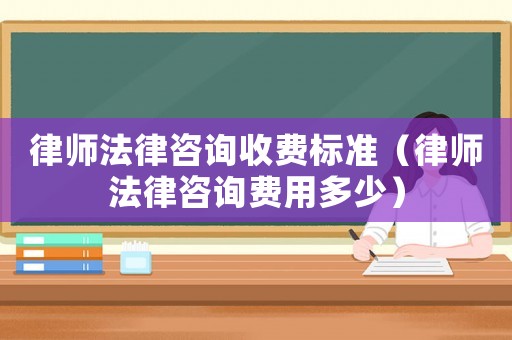 律師法律咨詢收費(fèi)標(biāo)準(zhǔn)（律師法律咨詢費(fèi)用多少）