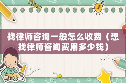 找律師咨詢一般怎么收費(fèi)（想找律師咨詢費(fèi)用多少錢）