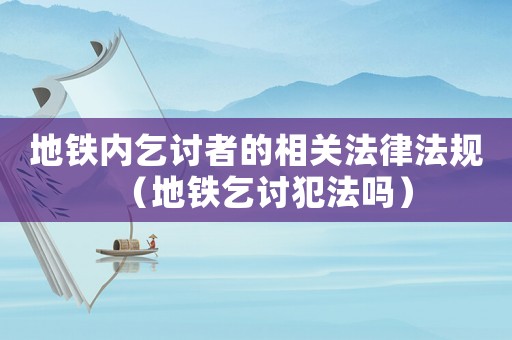 地鐵內(nèi)乞討者的相關(guān)法律法規(guī)（地鐵乞討犯法嗎）