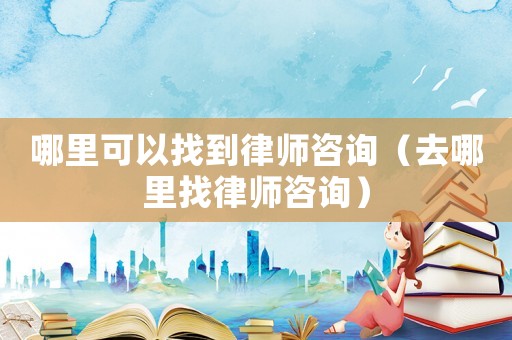 哪里可以找到律師咨詢（去哪里找律師咨詢）