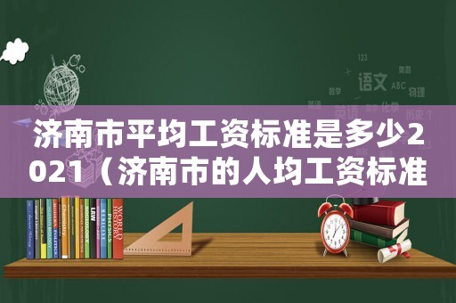 濟南市平均工資標準是多少2021（濟南市的人均工資標準）
