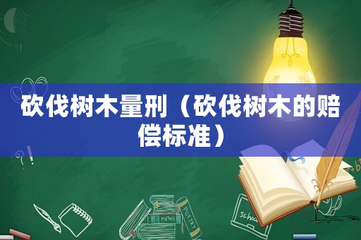 砍伐樹木量刑（砍伐樹木的賠償標準）
