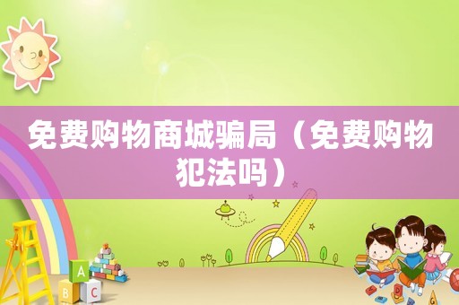 免費購物商城騙局（免費購物犯法嗎）