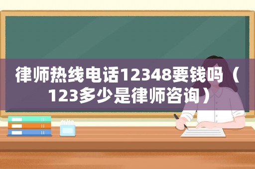 律師熱線電話12348要錢嗎（123多少是律師咨詢）