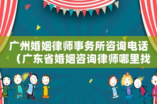 廣州婚姻律師事務所咨詢電話（廣東省婚姻咨詢律師哪里找）
