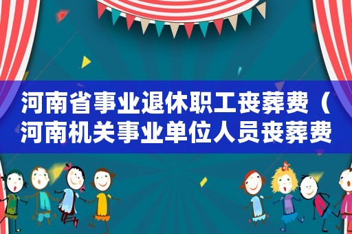 河南省事業退休職工喪葬費（河南機關事業單位人員喪葬費標準）