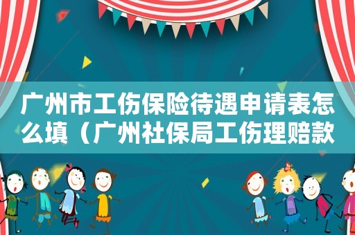 廣州市工傷保險待遇申請表怎么填（廣州社保局工傷理賠款賬號）