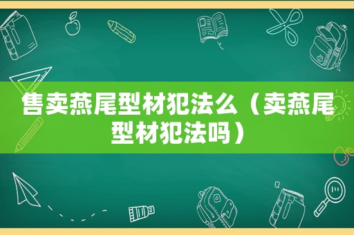 售賣燕尾型材犯法么（賣燕尾型材犯法嗎）
