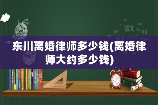 東川離婚律師多少錢(離婚律師大約多少錢)
