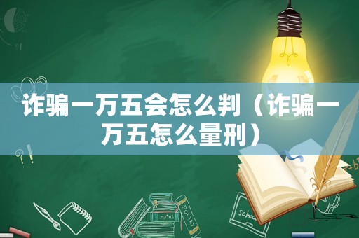 詐騙一萬五會(huì)怎么判（詐騙一萬五怎么量刑）
