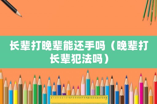 長輩打晚輩能還手嗎（晚輩打長輩犯法嗎）