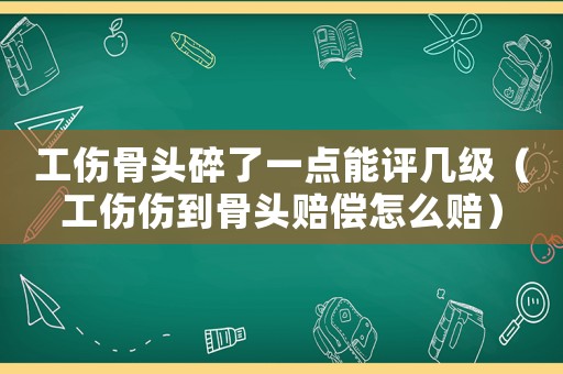 工傷骨頭碎了一點能評幾級（工傷傷到骨頭賠償怎么賠）